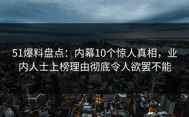 51爆料盘点：内幕10个惊人真相，业内人士上榜理由彻底令人欲罢不能