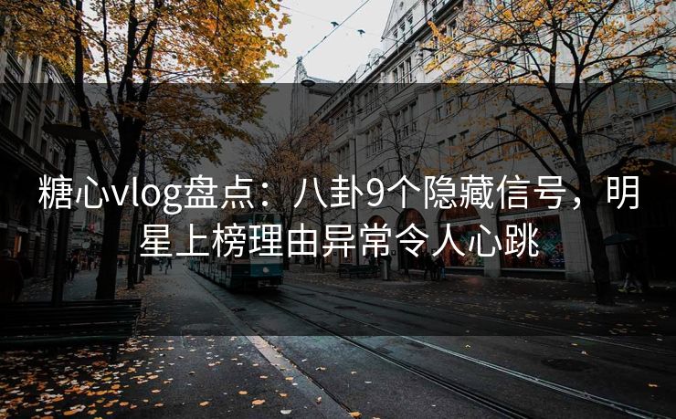糖心vlog盘点：八卦9个隐藏信号，明星上榜理由异常令人心跳