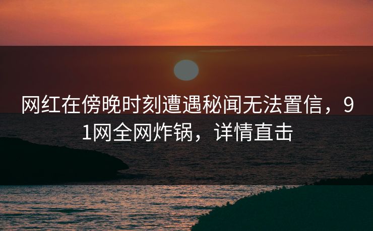 网红在傍晚时刻遭遇秘闻无法置信，91网全网炸锅，详情直击