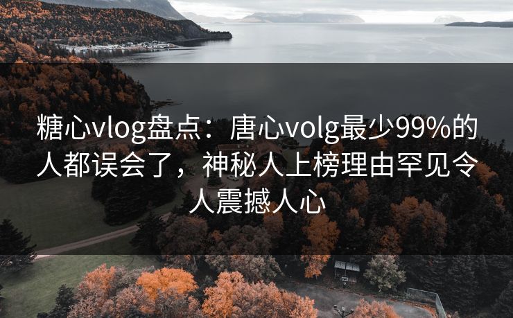糖心vlog盘点：唐心volg最少99%的人都误会了，神秘人上榜理由罕见令人震撼人心