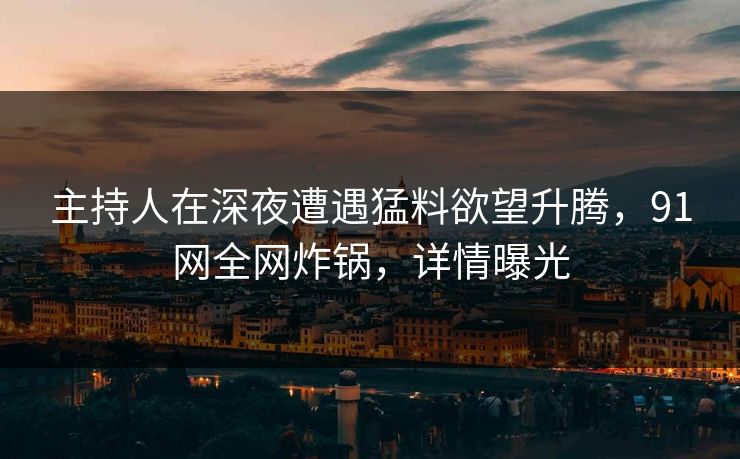 主持人在深夜遭遇猛料欲望升腾，91网全网炸锅，详情曝光