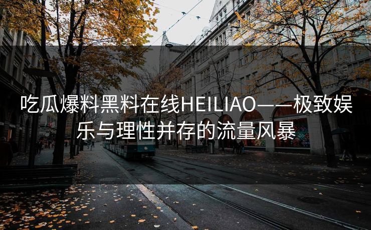 吃瓜爆料黑料在线HEILIAO——极致娱乐与理性并存的流量风暴