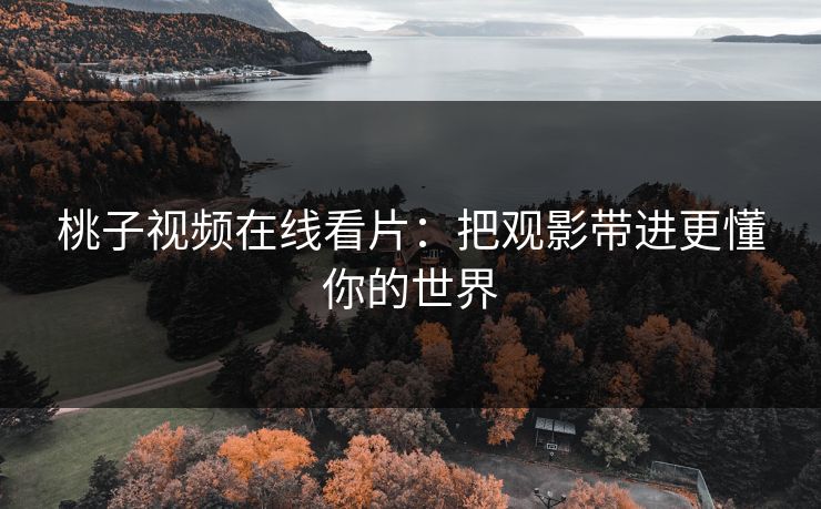 桃子视频在线看片：把观影带进更懂你的世界