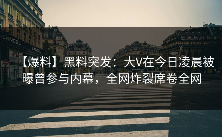 【爆料】黑料突发：大V在今日凌晨被曝曾参与内幕，全网炸裂席卷全网