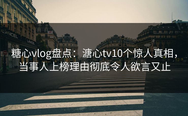 糖心vlog盘点：溏心tv10个惊人真相，当事人上榜理由彻底令人欲言又止