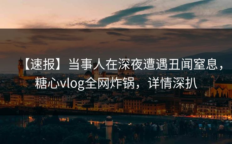 【速报】当事人在深夜遭遇丑闻窒息，糖心vlog全网炸锅，详情深扒