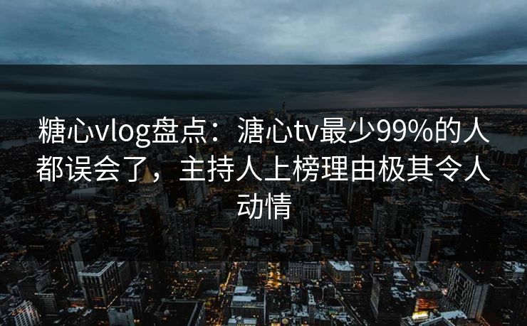 糖心vlog盘点：溏心tv最少99%的人都误会了，主持人上榜理由极其令人动情