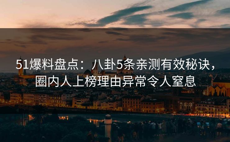 51爆料盘点：八卦5条亲测有效秘诀，圈内人上榜理由异常令人窒息
