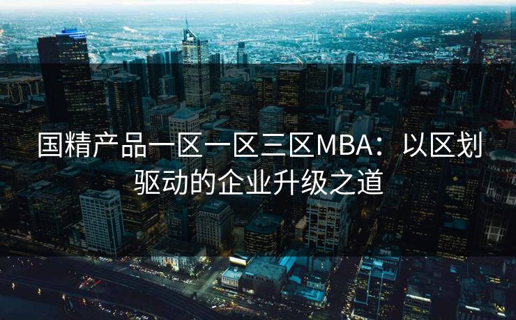国精产品一区一区三区MBA：以区划驱动的企业升级之道