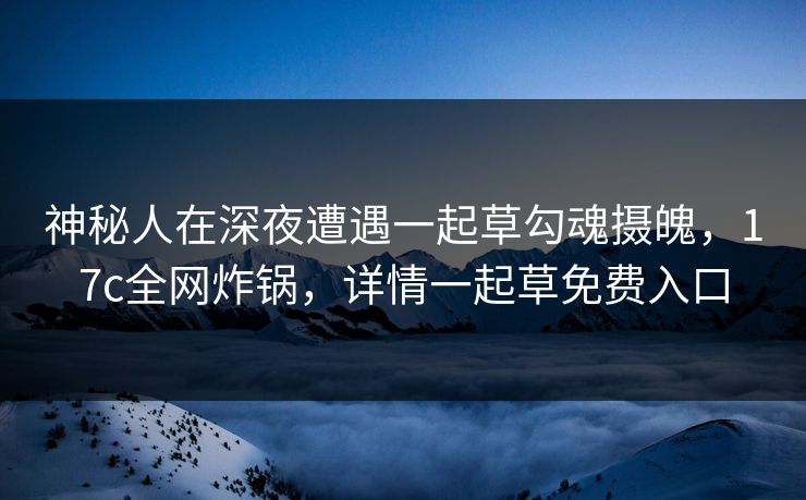 神秘人在深夜遭遇一起草勾魂摄魄，17c全网炸锅，详情一起草免费入口