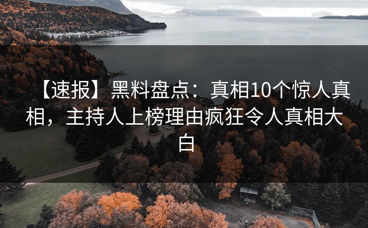 【速报】黑料盘点：真相10个惊人真相，主持人上榜理由疯狂令人真相大白