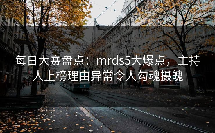每日大赛盘点：mrds5大爆点，主持人上榜理由异常令人勾魂摄魄