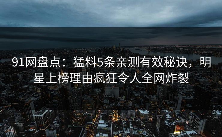 91网盘点：猛料5条亲测有效秘诀，明星上榜理由疯狂令人全网炸裂