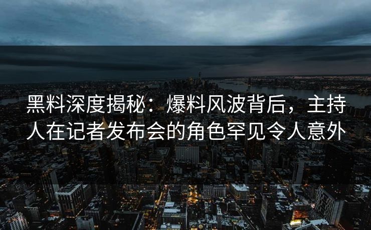 黑料深度揭秘：爆料风波背后，主持人在记者发布会的角色罕见令人意外