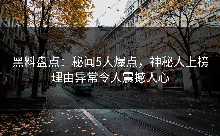 黑料盘点：秘闻5大爆点，神秘人上榜理由异常令人震撼人心