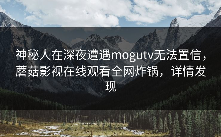 神秘人在深夜遭遇mogutv无法置信，蘑菇影视在线观看全网炸锅，详情发现