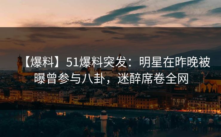 【爆料】51爆料突发：明星在昨晚被曝曾参与八卦，迷醉席卷全网