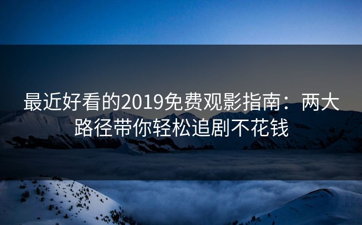 最近好看的2019免费观影指南：两大路径带你轻松追剧不花钱