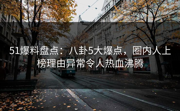 51爆料盘点：八卦5大爆点，圈内人上榜理由异常令人热血沸腾