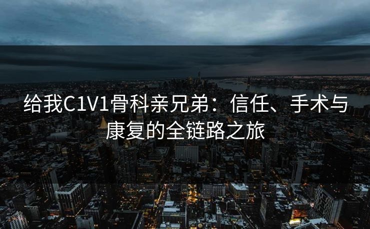给我C1V1骨科亲兄弟：信任、手术与康复的全链路之旅