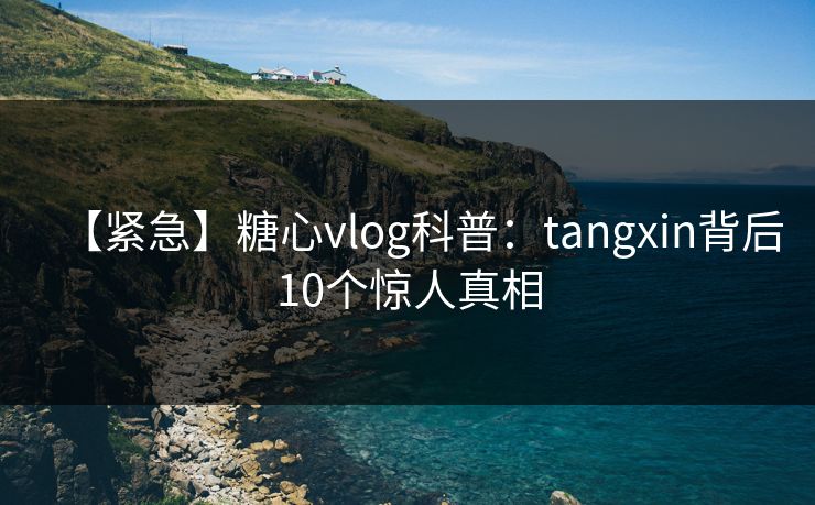 【紧急】糖心vlog科普：tangxin背后10个惊人真相
