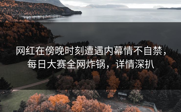 网红在傍晚时刻遭遇内幕情不自禁，每日大赛全网炸锅，详情深扒