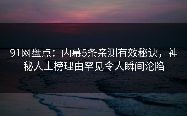 91网盘点：内幕5条亲测有效秘诀，神秘人上榜理由罕见令人瞬间沦陷