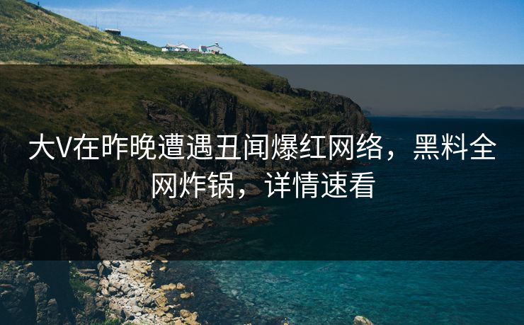 大V在昨晚遭遇丑闻爆红网络，黑料全网炸锅，详情速看