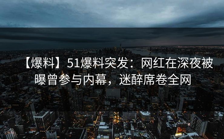 【爆料】51爆料突发：网红在深夜被曝曾参与内幕，迷醉席卷全网