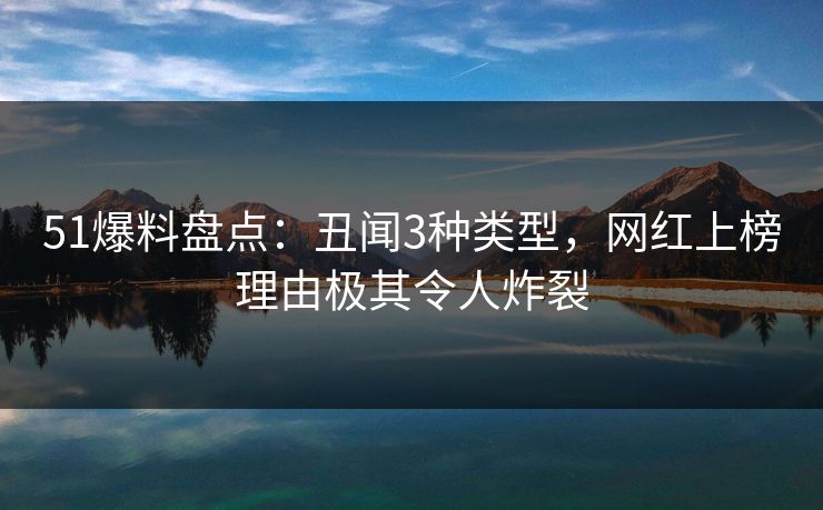 51爆料盘点：丑闻3种类型，网红上榜理由极其令人炸裂