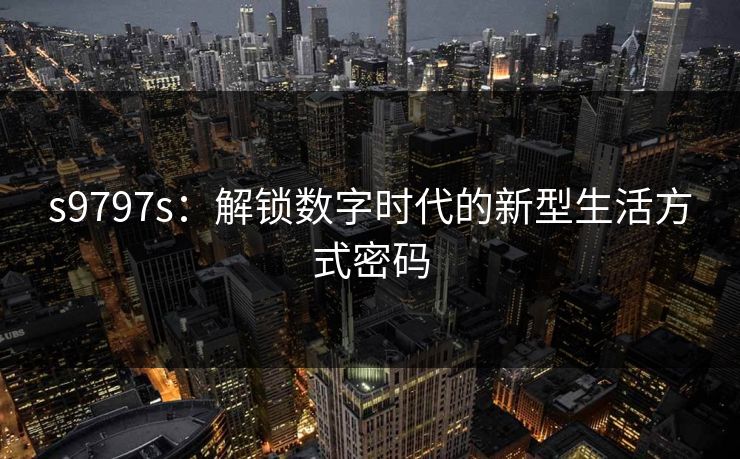 s9797s：解锁数字时代的新型生活方式密码