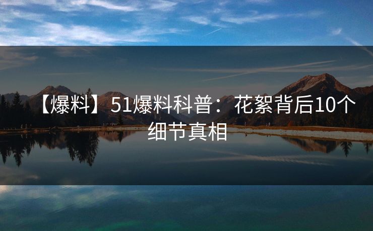 【爆料】51爆料科普：花絮背后10个细节真相