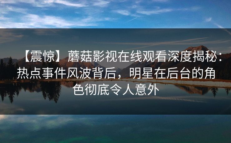 【震惊】蘑菇影视在线观看深度揭秘：热点事件风波背后，明星在后台的角色彻底令人意外