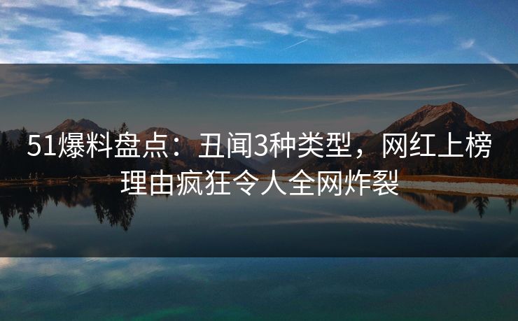 51爆料盘点：丑闻3种类型，网红上榜理由疯狂令人全网炸裂