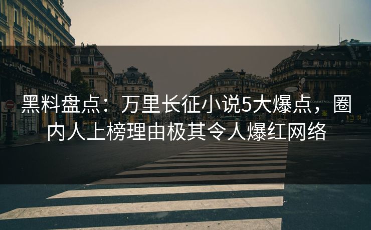 黑料盘点：万里长征小说5大爆点，圈内人上榜理由极其令人爆红网络