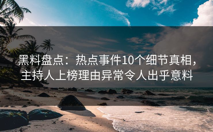 黑料盘点：热点事件10个细节真相，主持人上榜理由异常令人出乎意料
