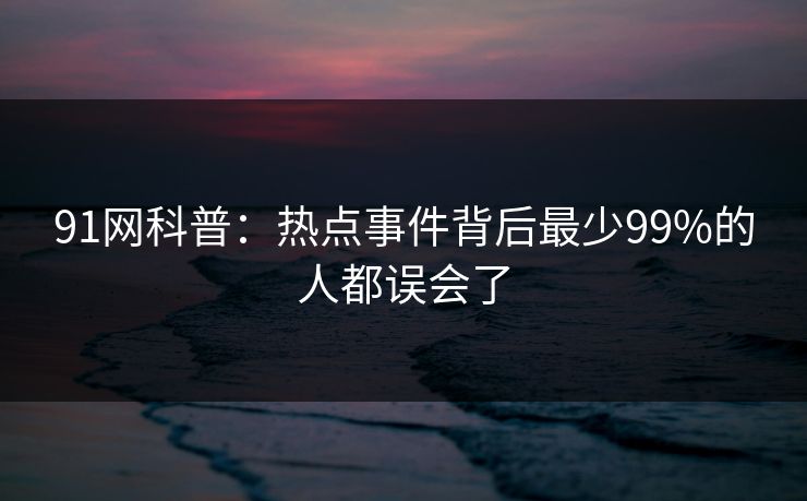 91网科普：热点事件背后最少99%的人都误会了