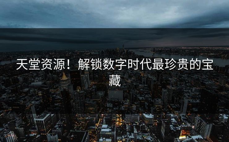 天堂资源！解锁数字时代最珍贵的宝藏