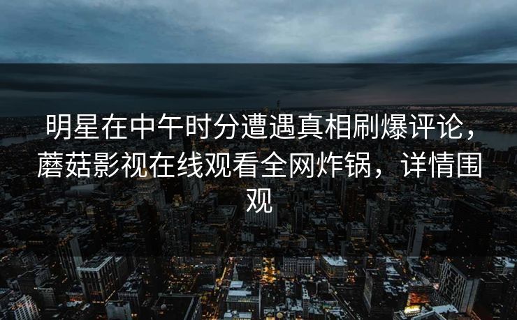 明星在中午时分遭遇真相刷爆评论，蘑菇影视在线观看全网炸锅，详情围观