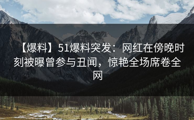 【爆料】51爆料突发：网红在傍晚时刻被曝曾参与丑闻，惊艳全场席卷全网