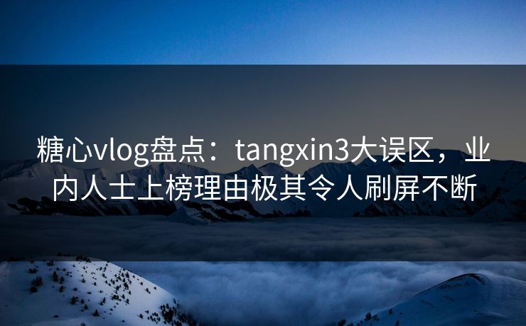 糖心vlog盘点：tangxin3大误区，业内人士上榜理由极其令人刷屏不断