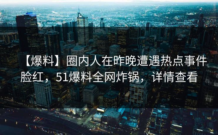 【爆料】圈内人在昨晚遭遇热点事件脸红，51爆料全网炸锅，详情查看