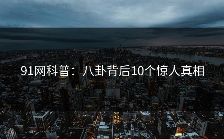 91网科普：八卦背后10个惊人真相