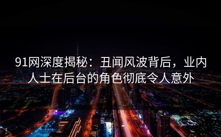 91网深度揭秘：丑闻风波背后，业内人士在后台的角色彻底令人意外