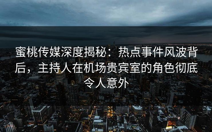 蜜桃传媒深度揭秘：热点事件风波背后，主持人在机场贵宾室的角色彻底令人意外