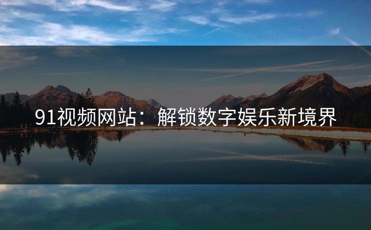 91视频网站：解锁数字娱乐新境界