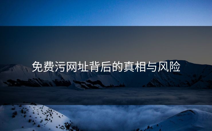免费污网址背后的真相与风险
