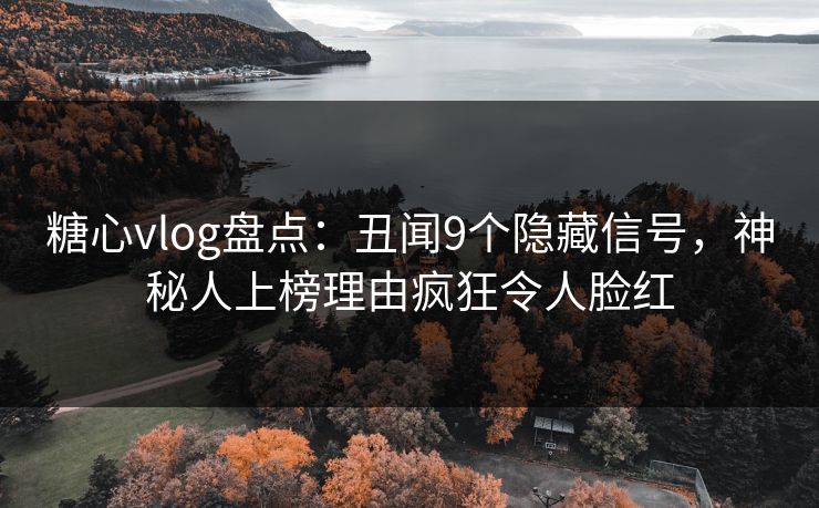 糖心vlog盘点：丑闻9个隐藏信号，神秘人上榜理由疯狂令人脸红