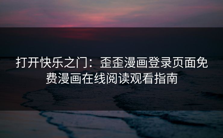 打开快乐之门:歪歪漫画登录页面免费漫画在线阅读观看指南