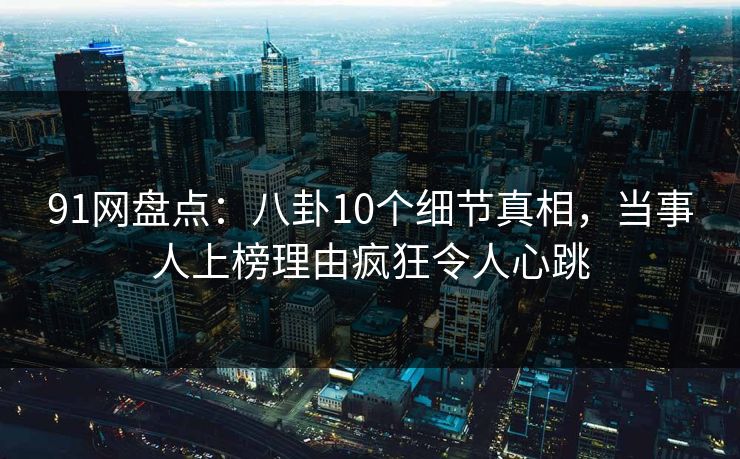 91网盘点:八卦10个细节真相,当事人上榜理由疯狂令人心跳